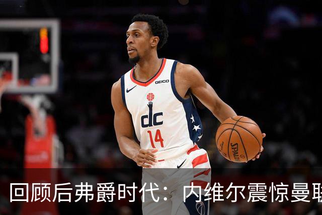 回顾后弗爵时代：内维尔震惊曼联变迁，卡里克对球队前景坦诚